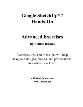 Google SketchUp® 7
Hands-On
Advanced Exercises
By Bonnie Roskes
Exercises, tips, and tricks that will help
take your designs, models, and presentations
to a whole new level.

a 3DVinci Publication
www.3dvinci.net

 