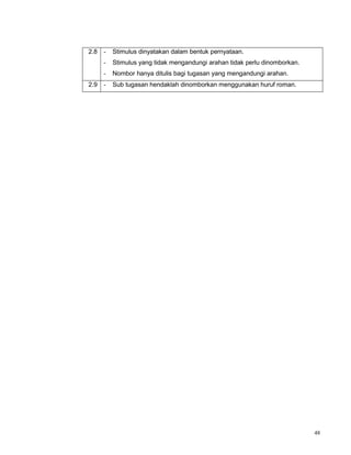 48
2.8 - Stimulus dinyatakan dalam bentuk pernyataan.
- Stimulus yang tidak mengandungi arahan tidak perlu dinomborkan.
- Nombor hanya ditulis bagi tugasan yang mengandungi arahan.
2.9 - Sub tugasan hendaklah dinomborkan menggunakan huruf roman.
 