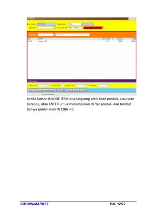 Ketika kursor di KODE ITEM bisa langsung ketik kode produk, atau scan
   barcode, atau ENTER untuk menampilkan daftar produk dan terlihat
   bahwa jumlah item W1206 = 0.




SIM MINIMARKET                                          Hal. 12/77
 