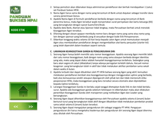 2. Setiap pemohon akan dikenakan biaya administrasi pendaftaran dan berhak mendapatkan 1 (satu)
set Panduan Sukses HPAI.
3. Nama Agen harus sama dengan nama yang tercantum di Bank untuk diajukan sebagai transfer dana
sarana penerimaan bonus.
4. Apabila Nama Agen di formulir pendaftaran berbeda dengan nama yang tercantum di Bank
penerima bonus, maka Agen tersebut wajib menyertakan surat pernyataan dan kartu keluarga (KK)
yang bersangkutan dengan syarat Suami/Istri/Anak.
5. Apabila data Bank, Alamat atau Sponsor tidak lengkap, maka Perusahaan berhak untuk menolak
keanggotaan Agen tersebut.
6. Dilarang dengan alasan apapun membuka nomor baru dengan nama yang sama atau nama yang
lain dengan sponsor yang berbeda yang di sesuaikan dengan kode Etik Pensponsoran.
7. Diberikan tenggang waktu selama 10 hari kerja kepada calon Agen untuk memutuskan menjadi
Agen atau membatalkan pendaftaran dengan mengembalikan alat bantu penjualan (starter kit)
yang telah diperoleh dalam keadaan seperti semula.
C. LARANGAN KEANGGOTAAN GANDA & PENGUNDURAN DIRI
1. Seorang Agen hanya boleh memiliki satu nomor keanggotaan. Apabila seorang Agen memiliki lebih
dari satu nomor keanggotaan, baik dengan nama yang sama ataupun berbeda dengan identitas
yang ada, maka yang dapat diakui adalah hanyalah keanggotaannya terdahulu. Sedangkan yang
baru akan segera di cabut (dibatalkan) tanpa adanya peringatan terlebih dahulu. Kecuali nomor
keagenan yang bersangkutan telah in-aktif dan tidak melakukan aktifasi pembelian sama sekali
dalam waktu 6 bulan.
2. Apabila terbukti dan dapat dibuktikan oleh PT HPAI bahwa seorang Agen yang aktif, kemudian
melakukan pendaftaran kembali atas keanggotaannya dengan menggunakan upline yang berbeda,
baik atas kemauannya sendiri ataupun dipengaruhi oleh pihak lain dan tidak memenuhi etika
pesponsoran HPAI, maka keanggotaan yang baru tersebut secara otomatis akan dipindahkan
kepada Upline terdahulu.
3. Larangan Keanggotaan Ganda ini berlaku sejak tanggal ditetapkan Kode Etik ini dan tidak berlaku
surut. Apabila ada keanggotaan ganda sebelum ketetapan ini diberlakukan maka akan dilakukan
penertiban Keanggotaan Ganda oleh manajemen yang melibatkan Agen dan Leader yang
bersangkutan.
4. Seorang Agen dapat dihentikan keanggotaannya oleh Perusahaan apabila selama 6 (enam) bulan
berturut-turut yang bersangkutan tidak aktif dengan dibuktikan tidak melakukan pembelian produk
sama sekali selama 6 (enam) bulan tersebut.
5. Seorang Agen dapat mengajukan pengunduran diri sebagai anggota PT HPAI. Pengajuan
pengunduran diri harus mengetahui leadernya dan pengunduran diri seorang Agen dapat diterima
atau ditolak oleh Perusahaan.
KODE ETIKKODE ETIK
<< >>
 