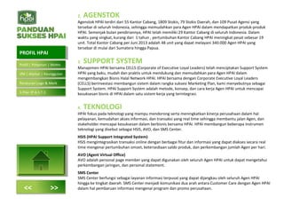 2. AGENSTOK
Agenstok HPAI terdiri dari 55 Kantor Cabang, 1809 Stokis, 79 Stokis Daerah, dan 109 Pusat Agensi yang
tersebar di seluruh Indonesia, sehingga memudahkan para Agen HPAI dalam mendapatkan produk-produk
HPAI. Semenjak bulan pendiriannya, HPAI telah memiliki 29 Kantor Cabang di seluruh Indonesia. Dalam
waktu yang singkat, kurang dari 1 tahun , pertumbuhan Kantor Cabang HPAI meningkat pesat sebesar 19
unit. Total Kantor Cabang per Juni 2013 adalah 48 unit yang dapat melayani 340.000 Agen HPAI yang
tersebar di mulai dari Sumatera hingga Papua.
3. SUPPORT SYSTEM
Manajemen HPAI bersama CELLS (Corporate of Executive Loyal Leaders) telah menciptakan Support System
HPAI yang baku, mudah dan praktis untuk mendukung dan memudahkan para Agen HPAI dalam
mengembangkan Bisnis Halal Network HPAI. HPAI bersama dengan Corporate Executive Loyal Leaders
(CELLS) berinvestasi membangun sistem dalam rangka suksesi Marketing Plan, kami menyebutnya sebagai
Support System. HPAI Support System adalah metode, konsep, dan cara kerja Agen HPAI untuk mencapai
kesuksesan bisnis di HPAI dalam satu sistem kerja yang terintegrasi.
4. TEKNOLOGI
HPAI fokus pada teknologi yang mampu mendorong serta meningkatkan kinerja perusahaan dalam hal
pelayanan, kemudahan akses informasi, dan transaksi yang real time sehingga membantu jalan Agen, dan
stakeholder mencapai kesuksesan dalam berbisnis bersama HPAI. HPAI membangun beberapa instrumen
teknologi yang disebut sebagai HSIS, AVO, dan SMS Center.
HSIS (HPAI Support Integrated System)
HSIS mengintegrasikan transaksi online dengan berbagai fitur dan informasi yang dapat diakses secara real
time mengenai pertumbuhan omzet, ketersediaan saldo produk, dan perkembangan jumlah Agen per hari.
AVO (Agent Virtual Office)
AVO adalah personal page member yang dapat digunakan oleh seluruh Agen HPAI untuk dapat mengetahui
perkembangan jaringan, dan personal statement.
SMS Center
SMS Center berfungsi sebagai layanan informasi terpusat yang dapat dijangkau oleh seluruh Agen HPAI
hingga ke tingkat daerah. SMS Center menjadi komunikasi dua arah antara Customer Care dengan Agen HPAI
dalam hal pembaruan informasi mengenai program dan promo perusahaan.
PROFIL HPAIPROFIL HPAI
<< >>
Profil | Pimpinan | Motto
VM | Alamat | Keunggulan
Peraturan Logo & Merk
5 Pilar (P.A.S.T.I)
 