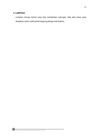 9. LAMPIRAN
Lampiran berupa hal-hal yang bisa memberikan dukungan data atas karya yang
diciptakan namun tidak terkait langsung dengan bab tertentu.
PEDOMAN PEMBUATAN PROPOSAL DAN PENULISAN SKRIPSI
23
 