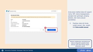 Kementerian Pendidikan, Kebudayaan, Riset, dan Teknologi
Anda akan melihat data diri seperti
nama, NIP, status kepegawaian,
pangkat dan golongan, jenjang
jabatan, dan nama satuan
pendidikan.
2. Pastikan data diri Anda
sudah sesuai. Jika sudah,
klik Data sudah sesuai
2
Mohon melakukan pembaharuan
data di Dapodik apabila tidak
sesuai. Edit data hanya dapat
dilakukan sekali
 