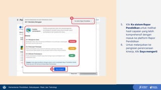 Kementerian Pendidikan, Kebudayaan, Riset, dan Teknologi
5. Klik Ke sistem Rapor
Pendidikan untuk melihat
hasil capaian yang lebih
komprehensif dengan
masuk ke platform Rapor
Pendidikan
6. Untuk melanjutkan ke
pengisian perencanaan
kinerja, klik Saya mengerti
5
6
 