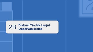 2B Diskusi Tindak Lanjut
Observasi Kelas
 