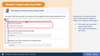 Kementerian Pendidikan, Kebudayaan, Riset, dan Teknologi
Selanjutnya, Anda akan diminta
untuk memilih pilihan belajar di
PMM untuk kegiatan tindak lanjut.
4. Pilih salah satu atau lebih
tujuan tindak lanjut
5. Pilih materi pembelajaran
dari PMM
4
5
Memilih Tindak Lanjut Dari PMM
 