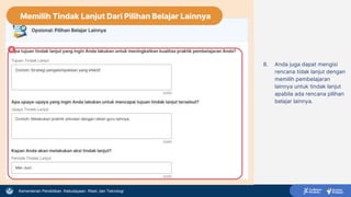 Kementerian Pendidikan, Kebudayaan, Riset, dan Teknologi
8. Anda juga dapat mengisi
rencana tidak lanjut dengan
memilih pembelajaran
lainnya untuk tindak lanjut
apabila ada rencana pilihan
belajar lainnya.
8
Memilih Tindak Lanjut Dari Pilihan Belajar Lainnya
 