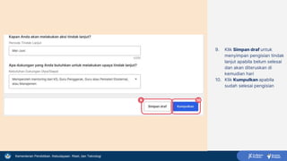 Kementerian Pendidikan, Kebudayaan, Riset, dan Teknologi
9. Klik Simpan draf untuk
menyimpan pengisian tindak
lanjut apabila belum selesai
dan akan diteruskan di
kemudian hari
10. Klik Kumpulkan apabila
sudah selesai pengisian
9 10
 