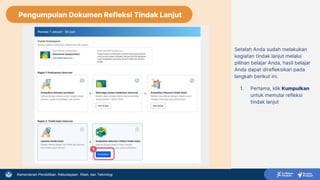 Kementerian Pendidikan, Kebudayaan, Riset, dan Teknologi
Setelah Anda sudah melakukan
kegiatan tindak lanjut melalui
pilihan belajar Anda, hasil belajar
Anda dapat direfleksikan pada
langkah berikut ini.
1. Pertama, klik Kumpulkan
untuk memulai refleksi
tindak lanjut
1
Pengumpulan Dokumen Refleksi Tindak Lanjut
 