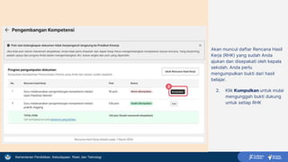 Kementerian Pendidikan, Kebudayaan, Riset, dan Teknologi
Akan muncul daftar Rencana Hasil
Kerja (RHK) yang sudah Anda
ajukan dan disepakati oleh kepala
sekolah. Anda perlu
mengumpulkan bukti dari hasil
belajar.
2. Klik Kumpulkan untuk mulai
mengunggah bukti dukung
untuk setiap RHK
2
 