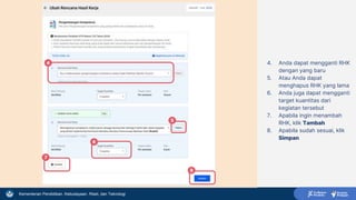 Kementerian Pendidikan, Kebudayaan, Riset, dan Teknologi
4. Anda dapat mengganti RHK
dengan yang baru
5. Atau Anda dapat
menghapus RHK yang lama
6. Anda juga dapat mengganti
target kuantitas dari
kegiatan tersebut
7. Apabila ingin menambah
RHK, klik Tambah
8. Apabila sudah sesuai, klik
Simpan
4
5
6
7
8
 