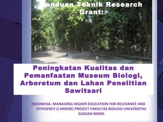 INDONESIA- MANAGING HIGHER EDUCATION FOR RELEVANCE AND EFFICIENCY (I-MHERE) PROJECT  FAKULTAS BIOLOGI UNIVERSITAS GADJAH MADA Peningkatan Kualitas dan Pemanfaatan Museum Biologi, Arboretum dan Lahan Penelitian Sawitsari Panduan Teknik Research Grant: 