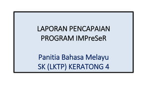 LAPORAN PENCAPAIAN
PROGRAM IMPreSeR
Panitia Bahasa Melayu
SK (LKTP) KERATONG 4
 