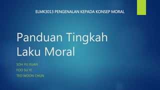 Panduan Tingkah
Laku Moral
SOH YU XUAN
FOO SU YI
TEO WOON CHUN
ELMK3013 PENGENALAN KEPADA KONSEP MORAL
 