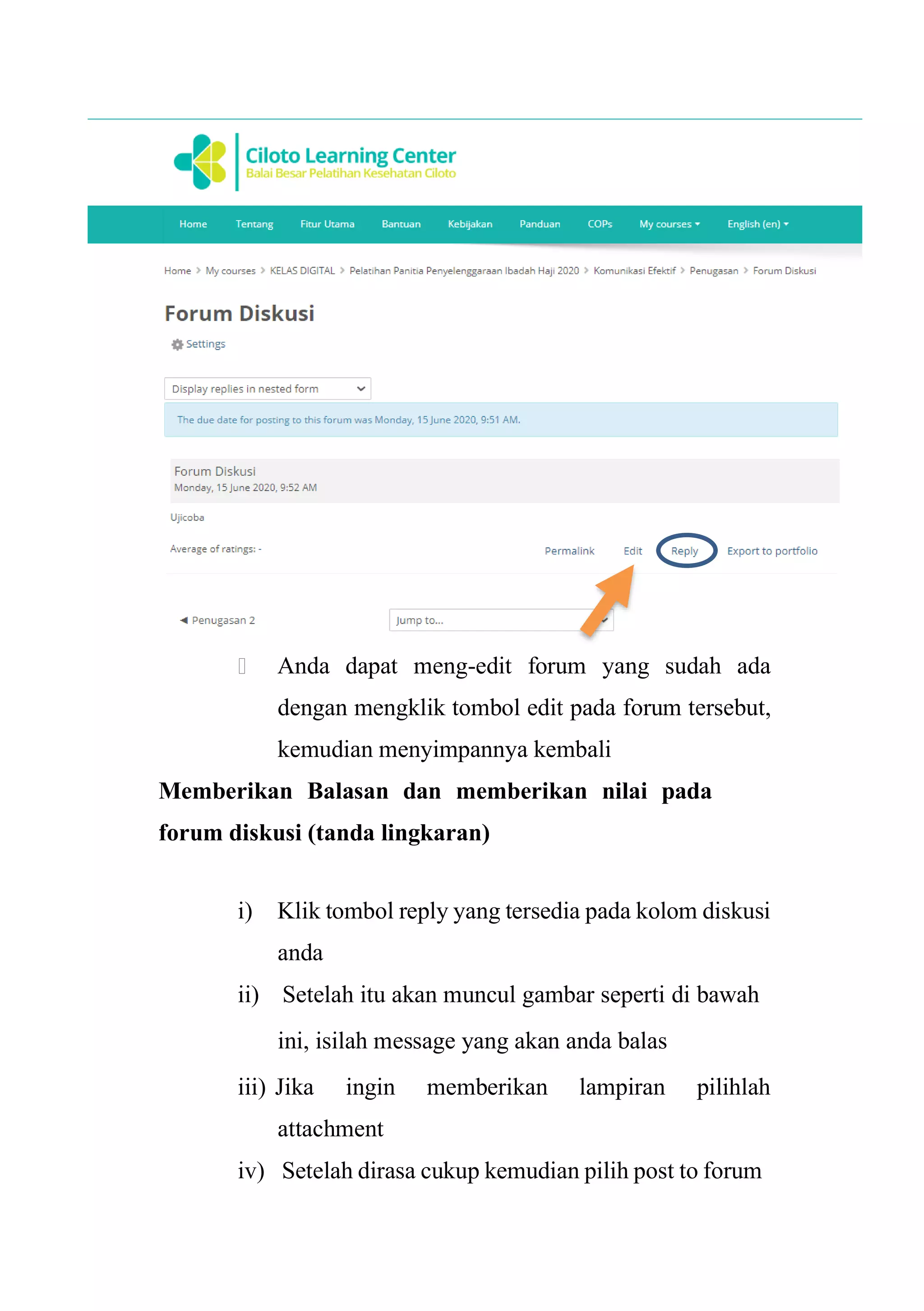 Anda dapat meng-edit forum yang sudah ada
dengan mengklik tombol edit pada forum tersebut,
kemudian menyimpannya kembali
Memberikan Balasan dan memberikan nilai pada
forum diskusi (tanda lingkaran)
i) Klik tombol reply yang tersedia pada kolom diskusi
anda
ii) Setelah itu akan muncul gambar seperti di bawah
ini, isilah message yang akan anda balas
iii) Jika ingin memberikan lampiran pilihlah
attachment
iv) Setelah dirasa cukup kemudian pilih post to forum
 