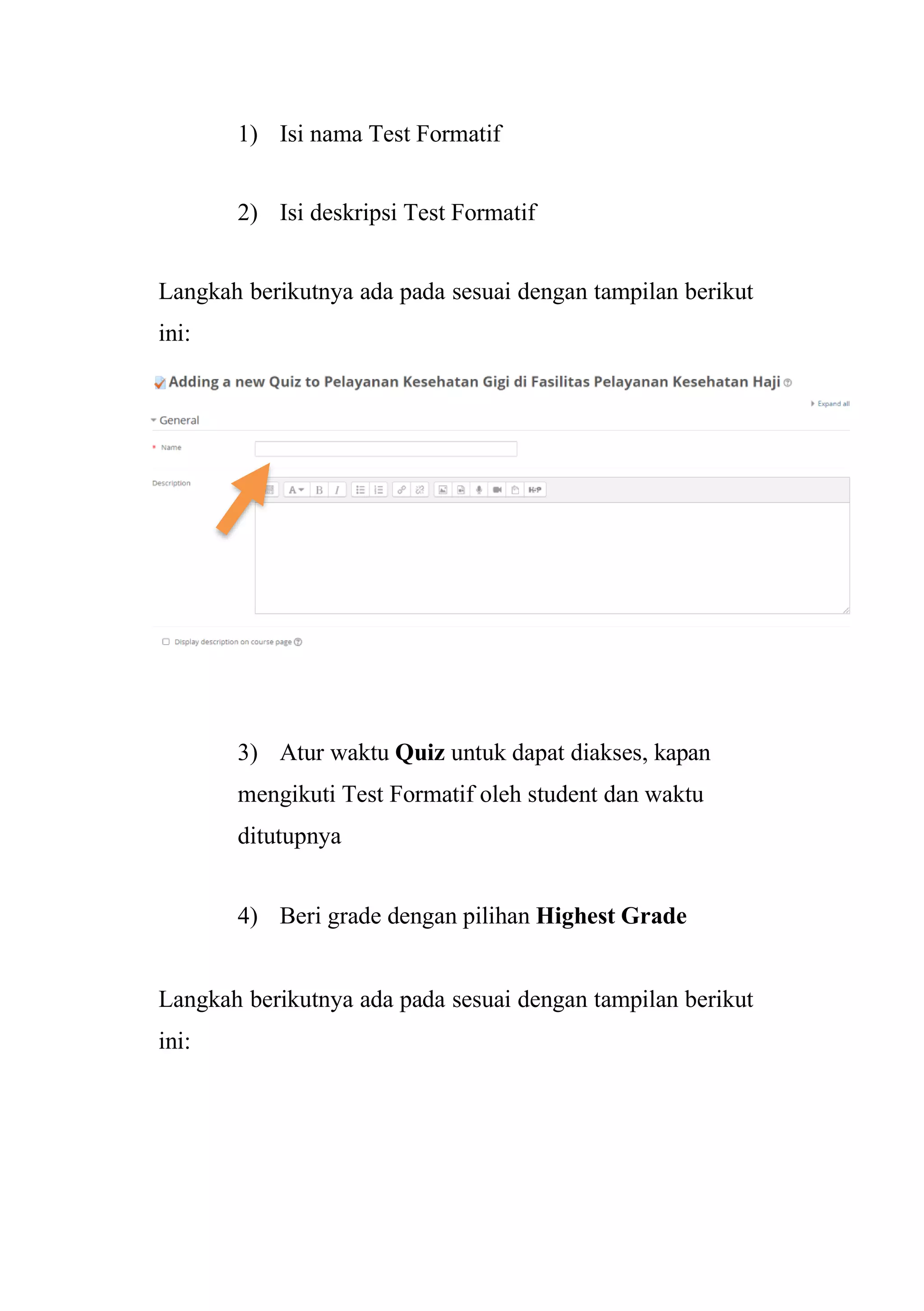 1) Isi nama Test Formatif
2) Isi deskripsi Test Formatif
Langkah berikutnya ada pada sesuai dengan tampilan berikut
ini:
3) Atur waktu Quiz untuk dapat diakses, kapan
mengikuti Test Formatif oleh student dan waktu
ditutupnya
4) Beri grade dengan pilihan Highest Grade
Langkah berikutnya ada pada sesuai dengan tampilan berikut
ini:
 