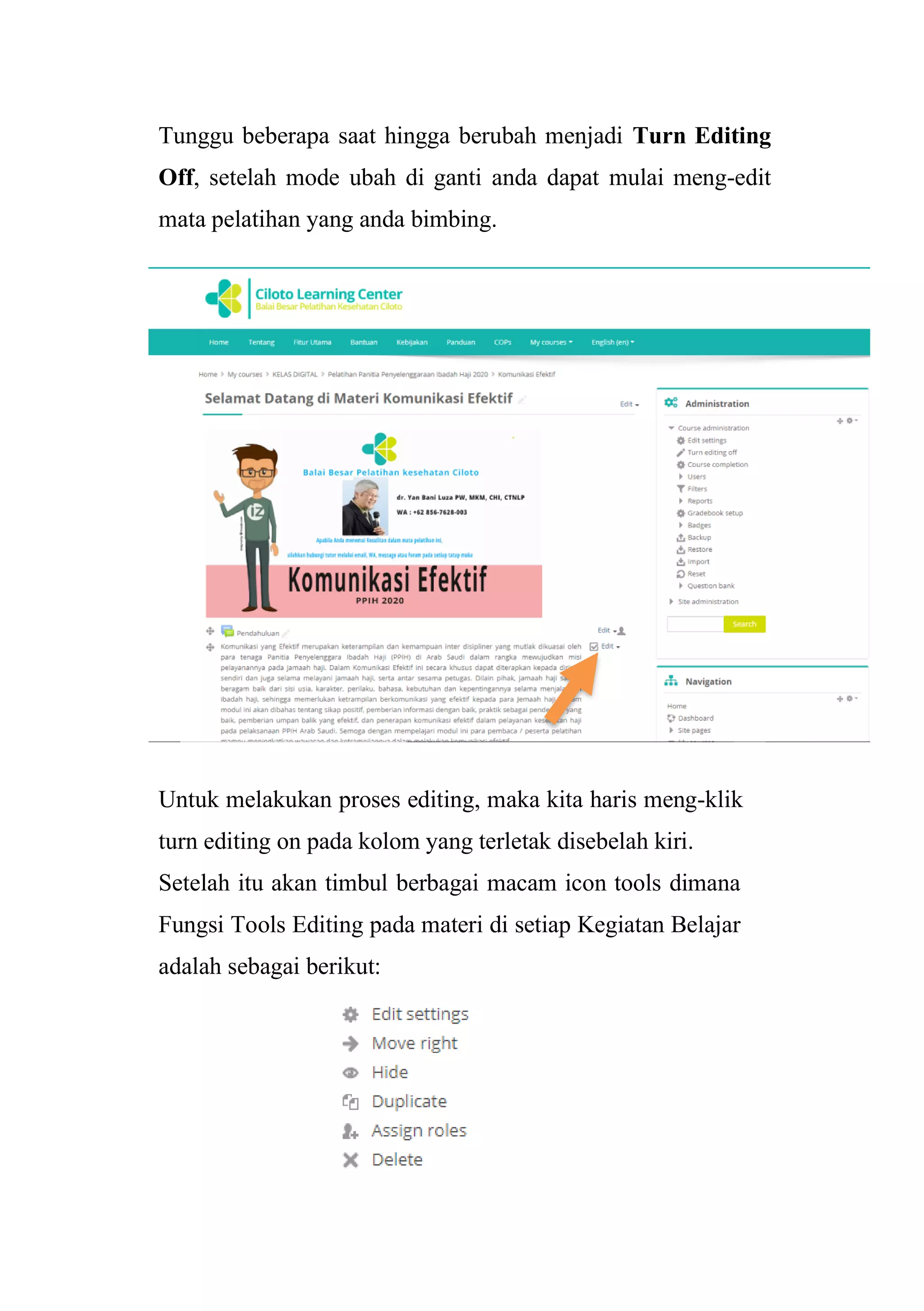 Tunggu beberapa saat hingga berubah menjadi Turn Editing
Off, setelah mode ubah di ganti anda dapat mulai meng-edit
mata pelatihan yang anda bimbing.
Untuk melakukan proses editing, maka kita haris meng-klik
turn editing on pada kolom yang terletak disebelah kiri.
Setelah itu akan timbul berbagai macam icon tools dimana
Fungsi Tools Editing pada materi di setiap Kegiatan Belajar
adalah sebagai berikut:
 