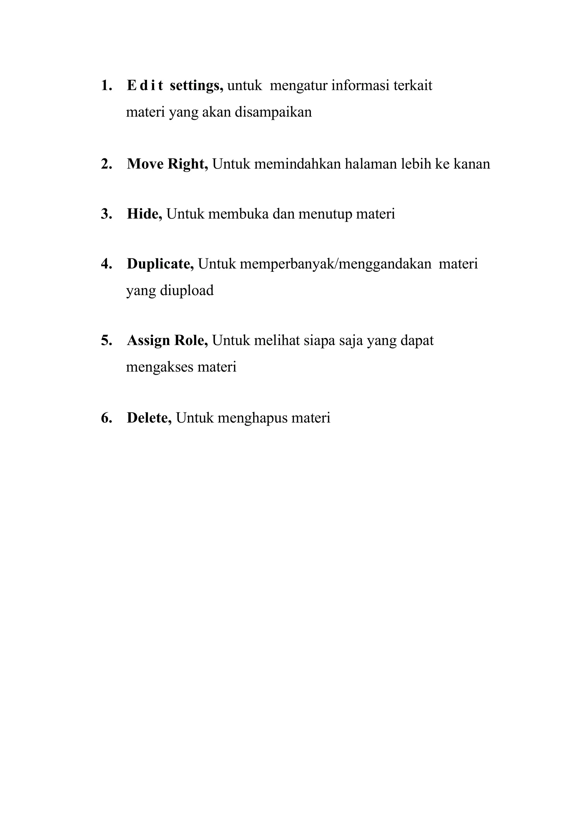 1. E d i t settings, untuk mengatur informasi terkait
materi yang akan disampaikan
2. Move Right, Untuk memindahkan halaman lebih ke kanan
3. Hide, Untuk membuka dan menutup materi
4. Duplicate, Untuk memperbanyak/menggandakan materi
yang diupload
5. Assign Role, Untuk melihat siapa saja yang dapat
mengakses materi
6. Delete, Untuk menghapus materi
 