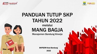 PANDUAN TUTUP SKP
TAHUN 2022
melalui
MANG BAGJA
Manajemen Bandung Kinerja
BKPSDM Kota Bandung
2022
 