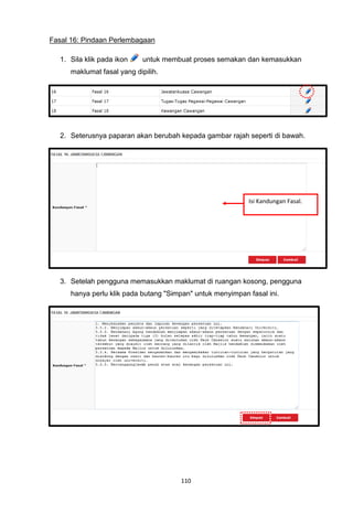 Fasal 16: Pindaan Perlembagaan

   1. Sila klik pada ikon    untuk membuat proses semakan dan kemasukkan
      maklumat fasal yang dipilih.




   2. Seterusnya paparan akan berubah kepada gambar rajah seperti di bawah.




                                                            Isi Kandungan Fasal.




   3. Setelah pengguna memasukkan maklumat di ruangan kosong, pengguna
      hanya perlu klik pada butang "Simpan" untuk menyimpan fasal ini.




                                       110
 