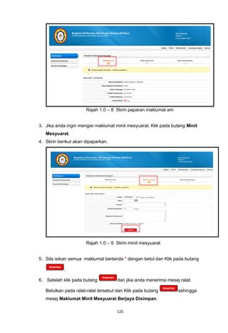 Rajah 1.0 – 8 Skrin paparan maklumat am


3. Jika anda ingin mengisi maklumat minit mesyuarat. Klik pada butang Minit
   Mesyuarat.
4. Skrin berikut akan dipaparkan.




                      Rajah 1.0 – 9 Skrin minit mesyuarat


5. Sila isikan semua maklumat bertanda * dengan betul dan Klik pada butang

            .

6. Setelah klik pada butang           dan jika anda menerima mesej ralat.

   Betulkan pada ralat-ralat tersebut dan Klik pada butang        sehingga
   mesej Maklumat Minit Mesyuarat Berjaya Disimpan.

                                     125
 