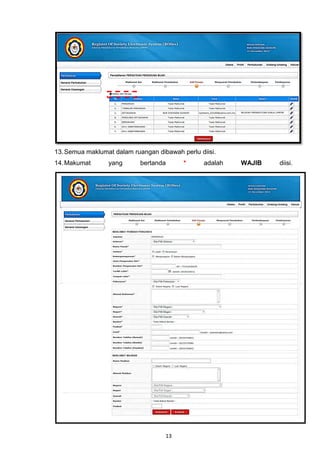 13. Semua maklumat dalam ruangan dibawah perlu diisi.
14. Makumat      yang       bertanda      *      adalah   WAJIB   diisi.




                                    13
 