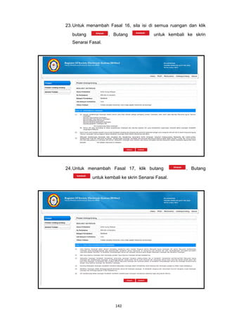 23. Untuk menambah Fasal 16, sila isi di semua ruangan dan klik
   butang           . Butang              untuk kembali ke skrin
   Senarai Fasal.




24. Untuk menambah Fasal 17, klik butang               . Butang
            untuk kembali ke skrin Senarai Fasal.




                       142
 