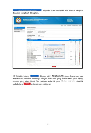 . Paparan boleh disimpan atau dibuka mengikut
dokumen yang telah ditetapkan.




16. Setelah butang          ditekan, skrin PENGAKUAN akan dipaparkan bagi
memastikan pemohon bersetuju dengan maklumat yang dimasukkan pada setiap
pindaan yang telah dibuat. Sila pastikan anda klik pada               dan klik
pada butang          untuk simpan maklumat.




                                       211
 