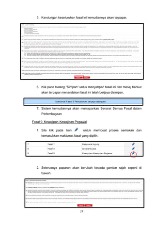 5. Kandungan keseluruhan fasal ini kemudiannya akan terpapar.




   6. Klik pada butang "Simpan" untuk menyimpan fasal ini dan mesej berikut
      akan terpapar menandakan fasal ini telah berjaya disimpan.




   7. Sistem kemudiannya akan memaparkan Senarai Semua Fasal dalam
      Perlembagaan

Fasal 9: Kewajipan-Kewajipan Pegawai

   1. Sila klik pada ikon             untuk membuat proses semakan dan
      kemasukkan maklumat fasal yang dipilih.




   2. Seterusnya paparan akan berubah kepada gambar rajah seperti di
      bawah.




                                 27
 