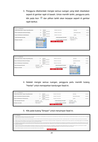 3. Pengguna dikehendaki mengisi semua ruangan yang telah disediakan
   seperti di gambar rajah di bawah. Untuk memilih tarikh, pengguna perlu
   klik pada ikon     dan pilihan tarikh akan terpapar seperti di gambar
   rajah berikut.




4. Setelah mengisi semua ruangan, pengguna perlu memilih butang
   "Hantar" untuk memaparkan kandungan fasal ini.




5. Klik pada butang "Simpan" untuk menyimpan fasal ini.




                              29
 