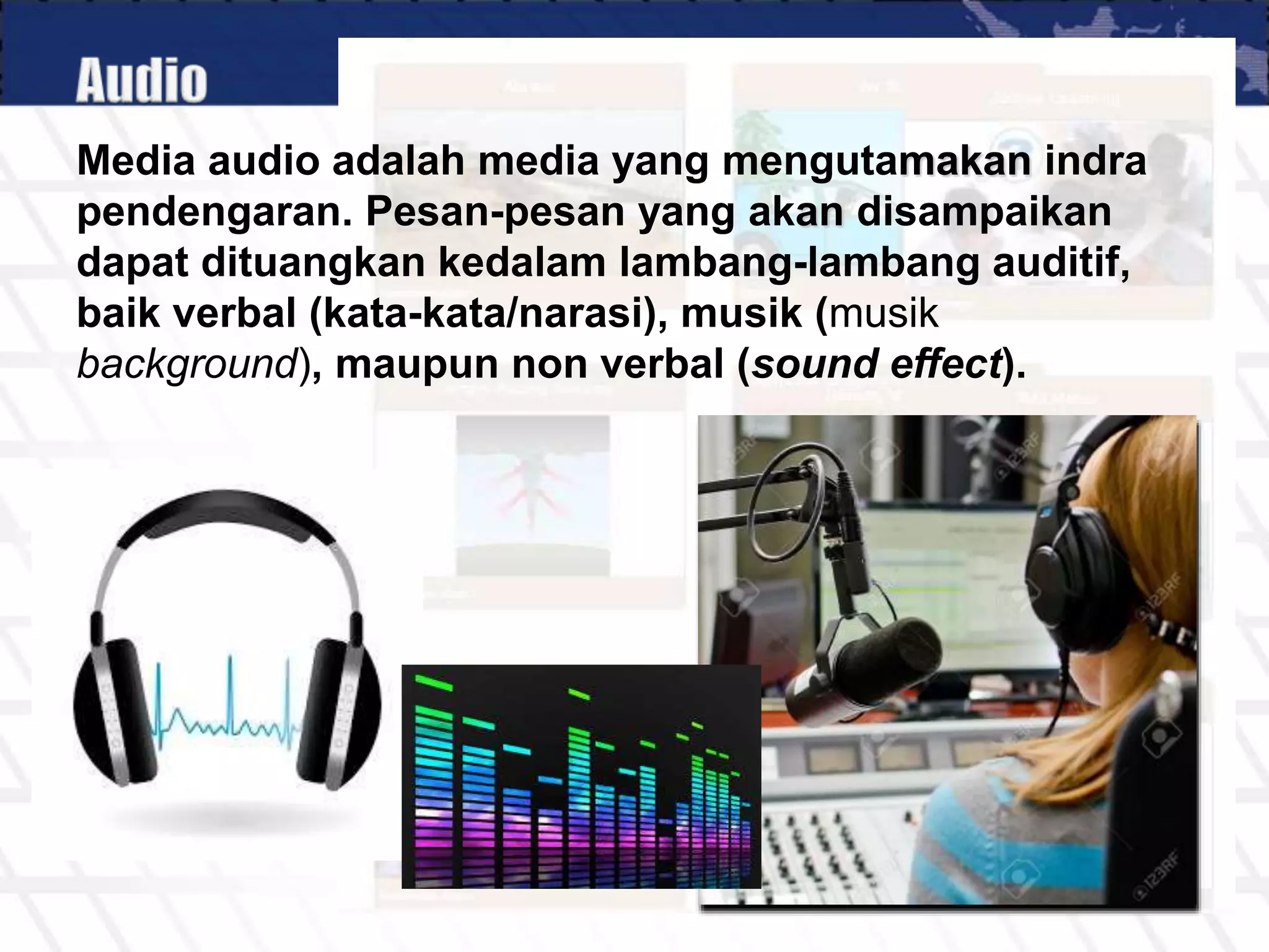 Media audio adalah media yang mengutamakan indra
pendengaran. Pesan-pesan yang akan disampaikan
dapat dituangkan kedalam lambang-lambang auditif,
baik verbal (kata-kata/narasi), musik (musik
background), maupun non verbal (sound effect).
 