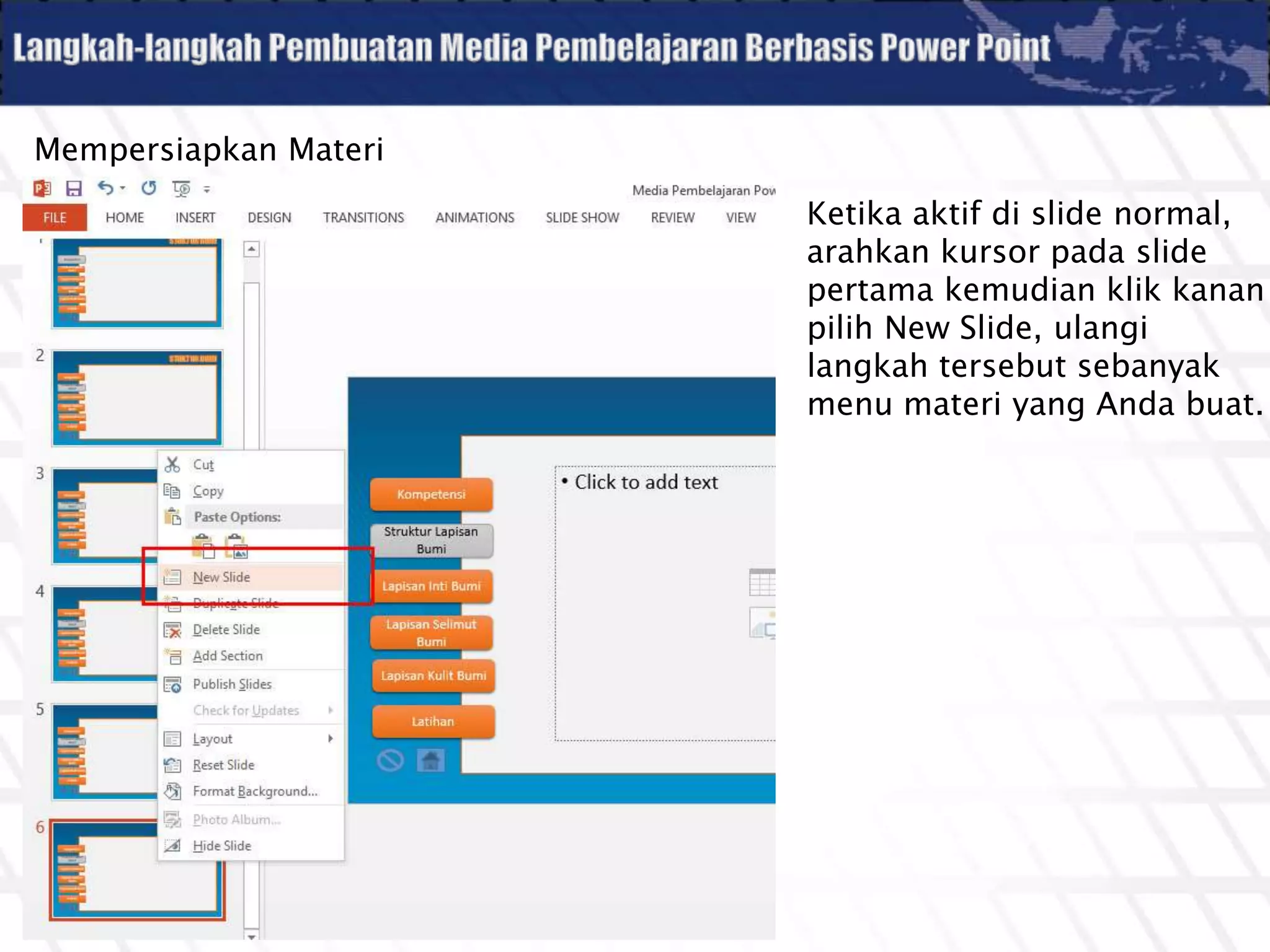 Mempersiapkan Materi
Ketika aktif di slide normal,
arahkan kursor pada slide
pertama kemudian klik kanan
pilih New Slide, ulangi
langkah tersebut sebanyak
menu materi yang Anda buat.
 