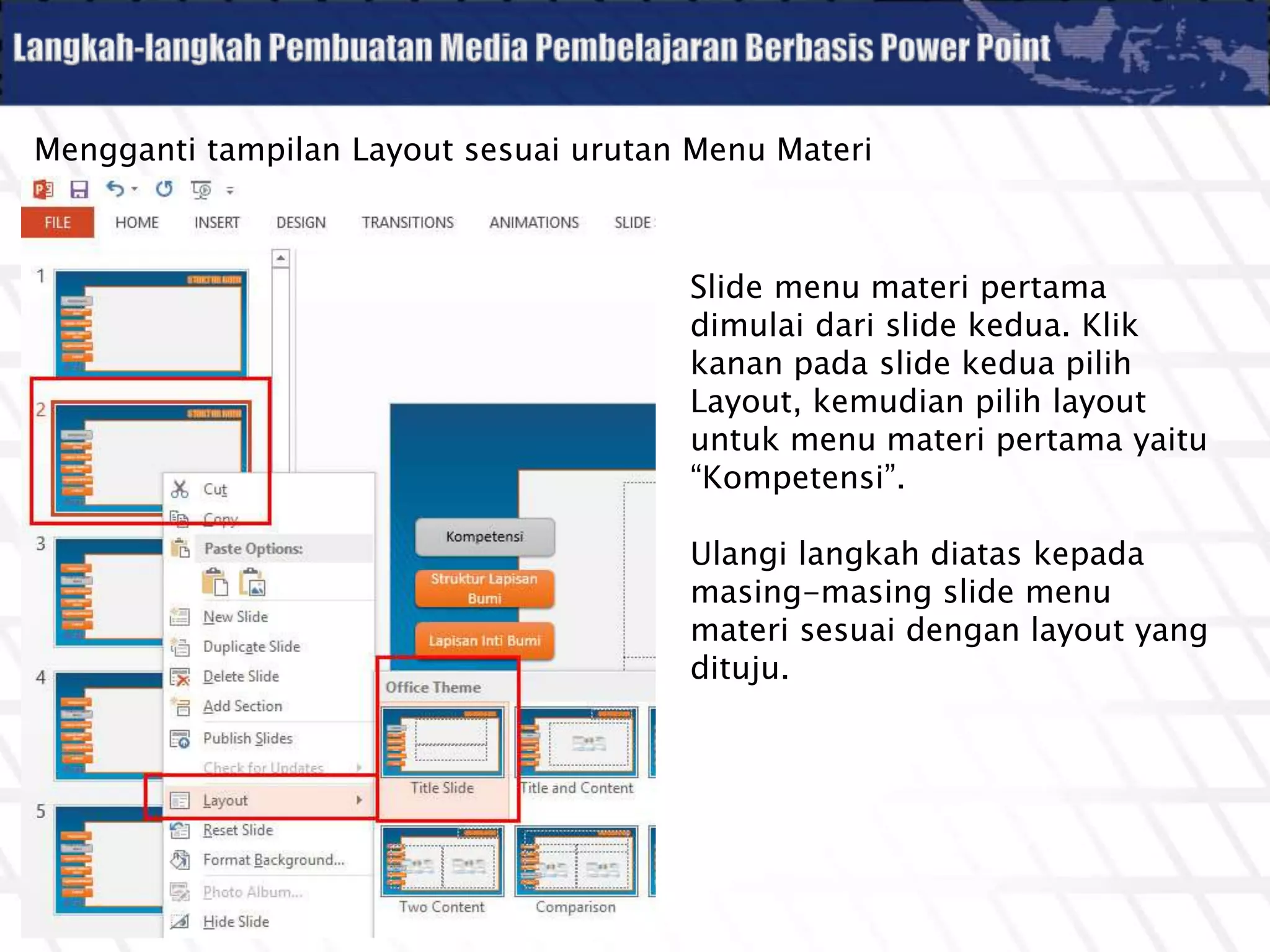 Mengganti tampilan Layout sesuai urutan Menu Materi
Slide menu materi pertama
dimulai dari slide kedua. Klik
kanan pada slide kedua pilih
Layout, kemudian pilih layout
untuk menu materi pertama yaitu
“Kompetensi”.
Ulangi langkah diatas kepada
masing-masing slide menu
materi sesuai dengan layout yang
dituju.
 