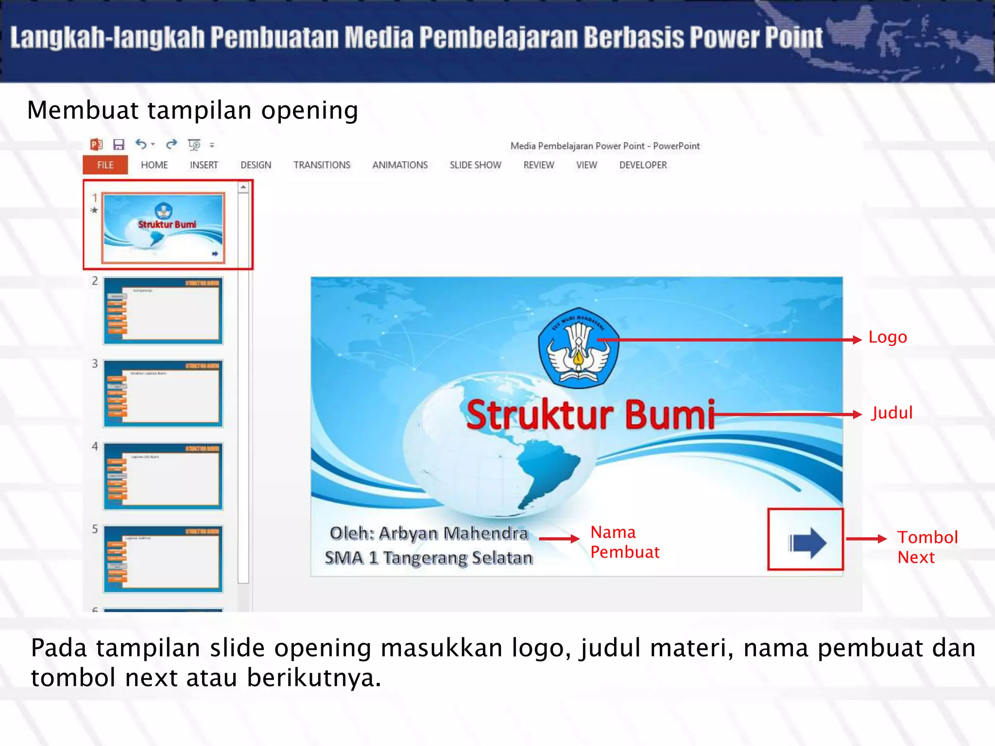 Membuat tampilan opening
Pada tampilan slide opening masukkan logo, judul materi, nama pembuat dan
tombol next atau berikutnya.
Logo
Tombol
Next
Judul
Nama
Pembuat
 