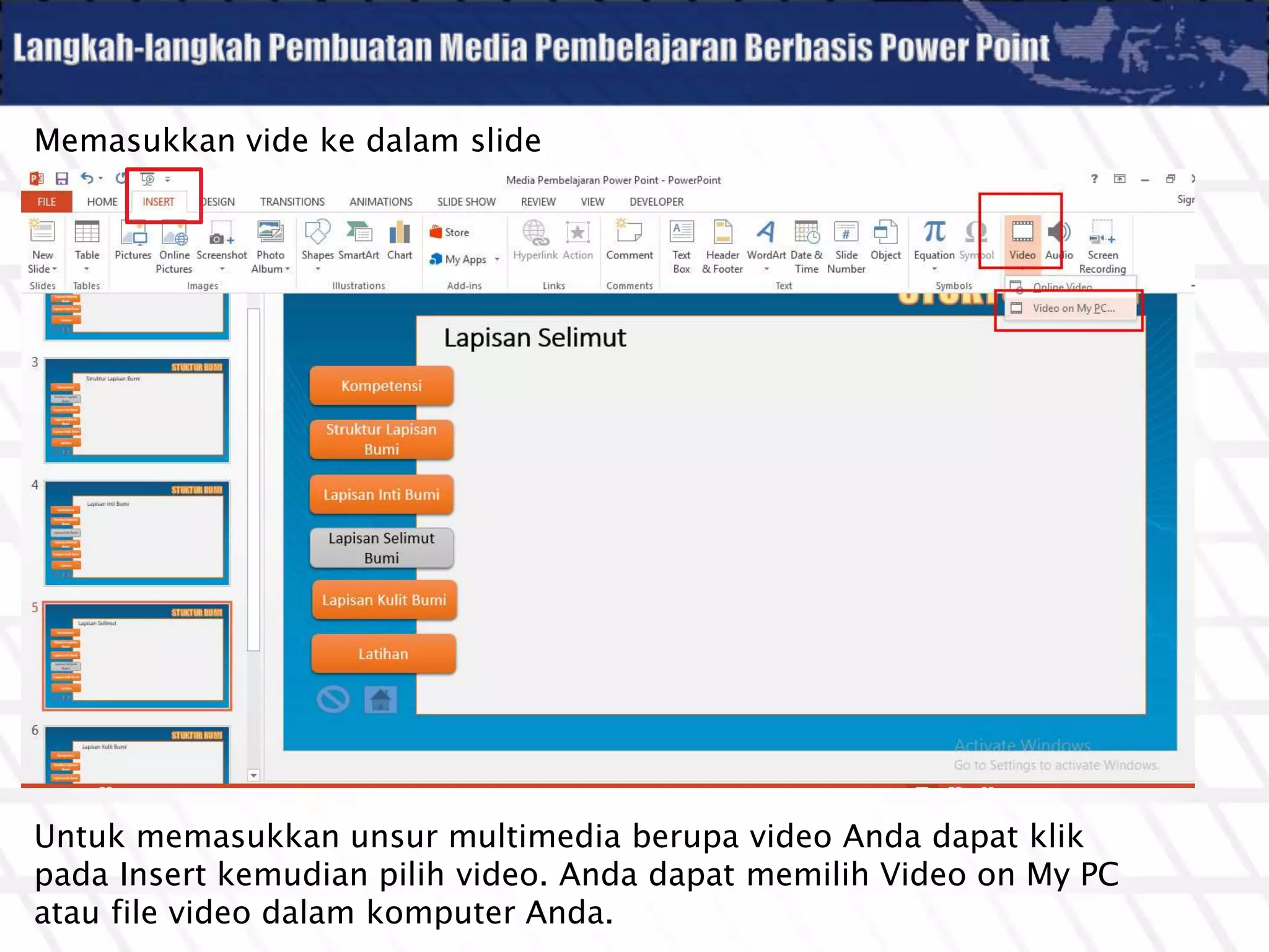 Memasukkan vide ke dalam slide
Untuk memasukkan unsur multimedia berupa video Anda dapat klik
pada Insert kemudian pilih video. Anda dapat memilih Video on My PC
atau file video dalam komputer Anda.
 