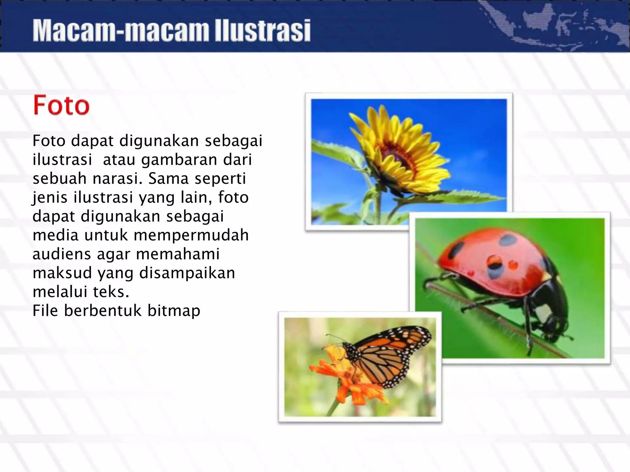 Foto dapat digunakan sebagai
ilustrasi atau gambaran dari
sebuah narasi. Sama seperti
jenis ilustrasi yang lain, foto
dapat digunakan sebagai
media untuk mempermudah
audiens agar memahami
maksud yang disampaikan
melalui teks.
File berbentuk bitmap
 