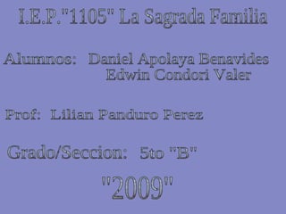 I.E.P.&quot;1105&quot; La Sagrada Familia Alumnos: Daniel Apolaya Benavides Edwin Condori Valer Prof:  Lilian Panduro Perez Grado/Seccion: 5to &quot;B&quot; &quot;2009&quot; 
