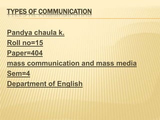 TYPES OF COMMUNICATION

Pandya chaula k.
Roll no=15
Paper=404
mass communication and mass media
Sem=4
Department of English
 