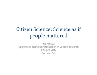 Citizen	
  Science:	
  Science	
  as	
  if	
  
      people	
  mattered	
  
                               Raj	
  Pandya	
  
 Conference	
  on	
  Public	
  Par3cipa3on	
  in	
  Science	
  Research	
  	
  
                          4	
  August	
  2012	
  
                           Portland	
  OR	
  
                                       	
  
 