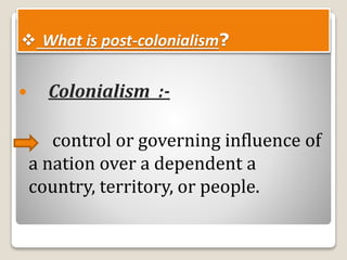  What is post-colonialism?
 Colonialism :-
control or governing influence of
a nation over a dependent a
country, territory, or people.
 