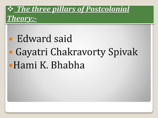  The three pillars of Postcolonial
Theory:-
 Edward said
 Gayatri Chakravorty Spivak
Hami K. Bhabha
 