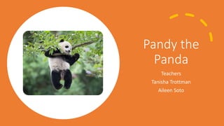 Pandy the
Panda
Teachers
Tanisha Trottman
Aileen Soto
 