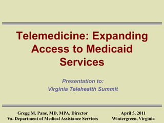 Telemedicine: Expanding
       Access to Medicaid
           Services
                          Presentation to:
                    Virginia Telehealth Summit



     Gregg M. Pane, MD, MPA, Director              April 5, 2011
Va. Department of Medical Assistance Services   Wintergreen, Virginia
 