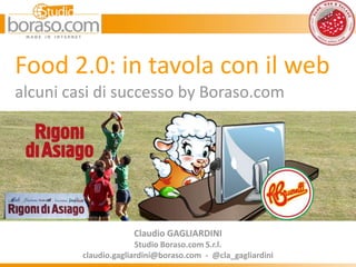 Food 2.0: in tavola con il web
alcuni casi di successo by Boraso.com




                      Claudio GAGLIARDINI
                       Studio Boraso.com S.r.l.
         claudio.gagliardini@boraso.com - @cla_gagliardini
 