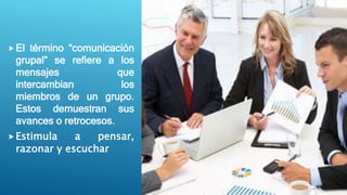El término “comunicación
grupal” se refiere a los
mensajes que
intercambian los
miembros de un grupo.
Estos demuestran sus
avances o retrocesos.
Estimula a pensar,
razonar y escuchar
 