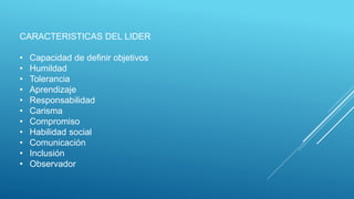 CARACTERISTICAS DEL LIDER
• Capacidad de definir objetivos
• Humildad
• Tolerancia
• Aprendizaje
• Responsabilidad
• Carisma
• Compromiso
• Habilidad social
• Comunicación
• Inclusión
• Observador
 