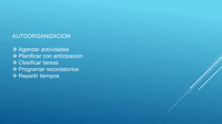 AUTOORGANIZACION
 Agendar actividades
 Planificar con anticipación
 Clasificar tareas
 Programar recordatorios
 Repartir tiempos
 