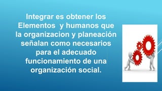Integrar es obtener los
Elementos y humanos que
la organizacion y planeación
señalan como necesarios
para el adecuado
funcionamiento de una
organización social.
 