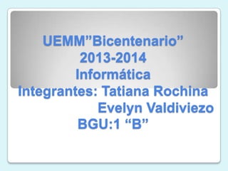 UEMM”Bicentenario”
2013-2014
Informática
Integrantes: Tatiana Rochina
Evelyn Valdiviezo
BGU:1 “B”
 