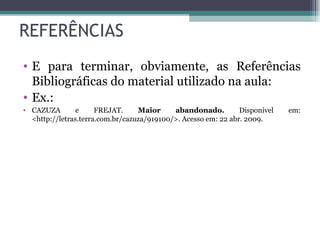 REFERÊNCIAS E para terminar, obviamente, as Referências Bibliográficas do material utilizado na aula: Ex.:  CAZUZA e FREJAT.  Maior abandonado.  Disponível em: <http://letras.terra.com.br/cazuza/919100/>. Acesso em: 22 abr. 2009. 